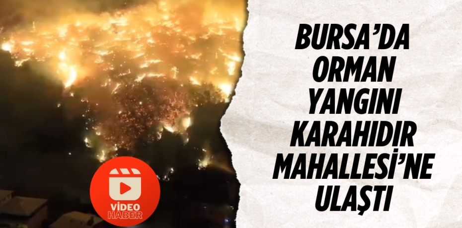 Bursa’da orman yangını Karahıdır Mahallesi’ne ulaştı