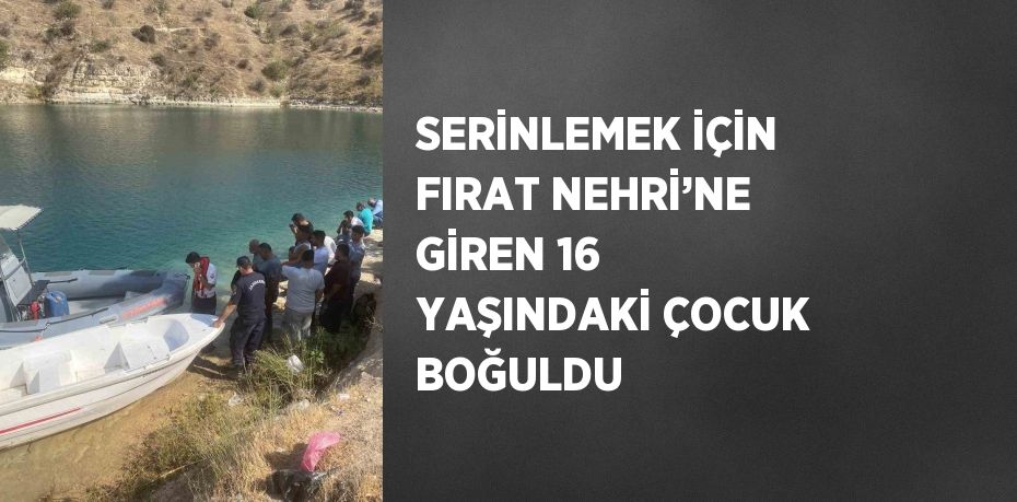 SERİNLEMEK İÇİN FIRAT NEHRİ’NE GİREN 16 YAŞINDAKİ ÇOCUK BOĞULDU