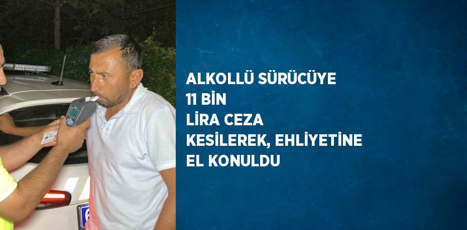 ALKOLLÜ SÜRÜCÜYE 11 BİN LİRA CEZA KESİLEREK, EHLİYETİNE EL KONULDU