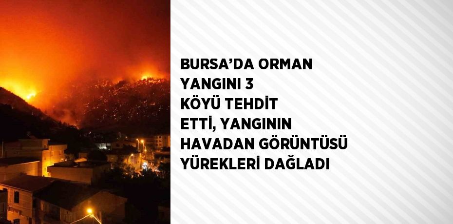 BURSA’DA ORMAN YANGINI 3 KÖYÜ TEHDİT ETTİ, YANGININ HAVADAN GÖRÜNTÜSÜ YÜREKLERİ DAĞLADI