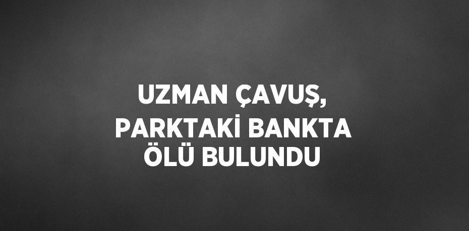 UZMAN ÇAVUŞ, PARKTAKİ BANKTA ÖLÜ BULUNDU