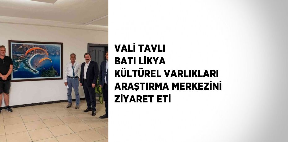 VALİ TAVLI BATI LİKYA KÜLTÜREL VARLIKLARI ARAŞTIRMA MERKEZİNİ ZİYARET ETİ