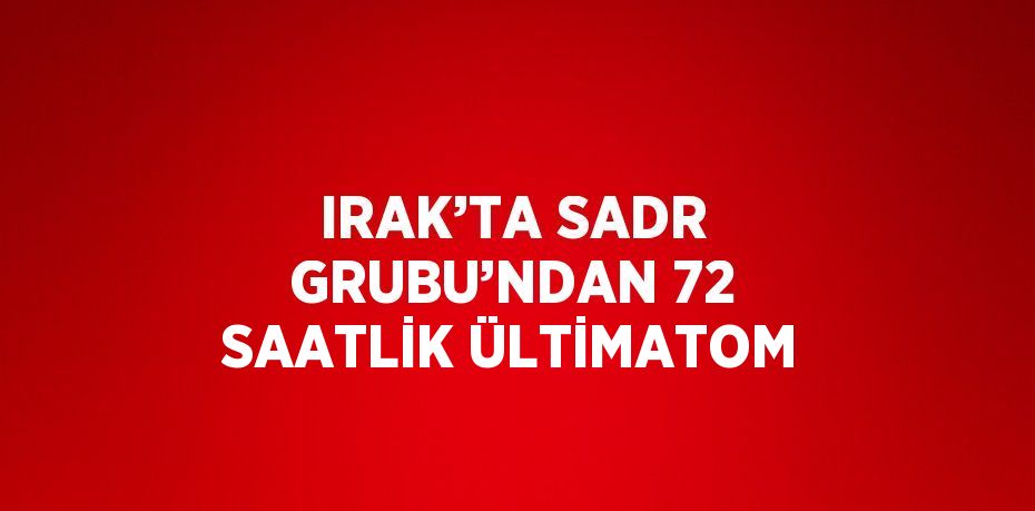 IRAK’TA SADR GRUBU’NDAN 72 SAATLİK ÜLTİMATOM