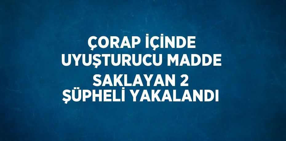 ÇORAP İÇİNDE UYUŞTURUCU MADDE SAKLAYAN 2 ŞÜPHELİ YAKALANDI