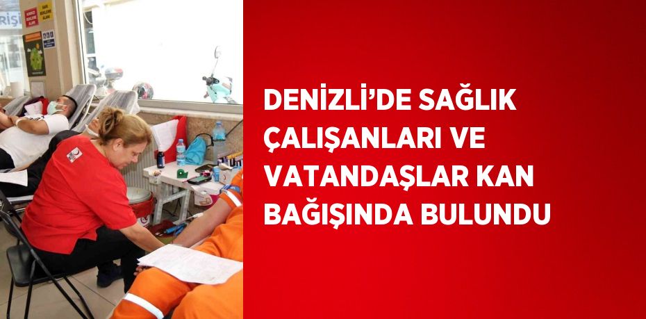 DENİZLİ’DE SAĞLIK ÇALIŞANLARI VE VATANDAŞLAR KAN BAĞIŞINDA BULUNDU