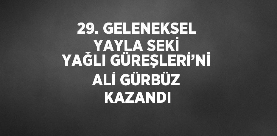 29. GELENEKSEL YAYLA SEKİ YAĞLI GÜREŞLERİ’Nİ ALİ GÜRBÜZ KAZANDI