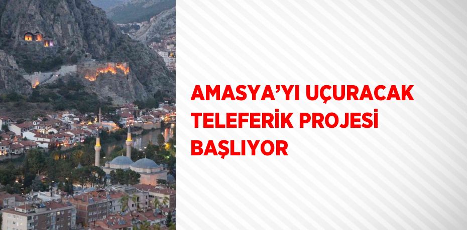 AMASYA’YI UÇURACAK TELEFERİK PROJESİ BAŞLIYOR