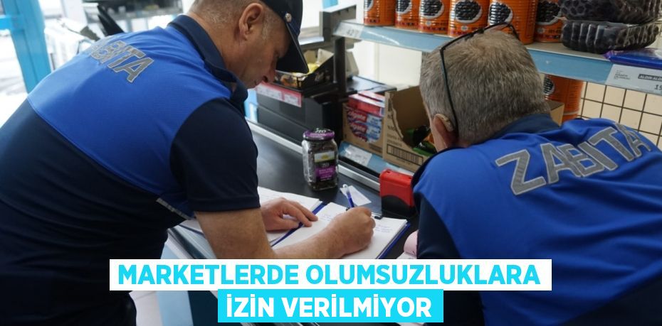 MARKETLERDE OLUMSUZLUKLARA İZİN VERİLMİYOR