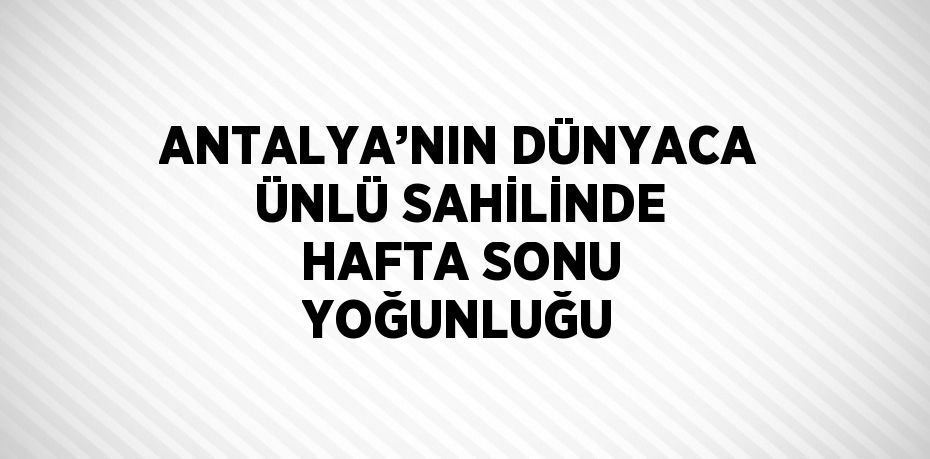 ANTALYA’NIN DÜNYACA ÜNLÜ SAHİLİNDE HAFTA SONU YOĞUNLUĞU