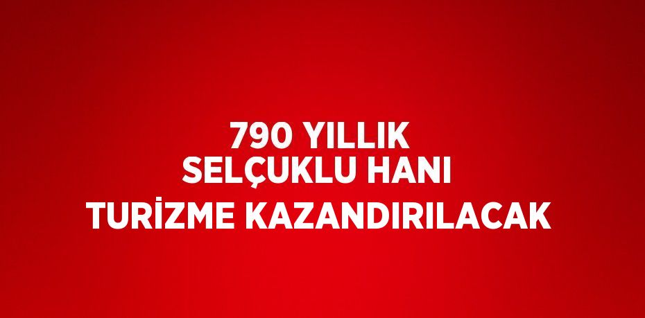 790 YILLIK SELÇUKLU HANI TURİZME KAZANDIRILACAK