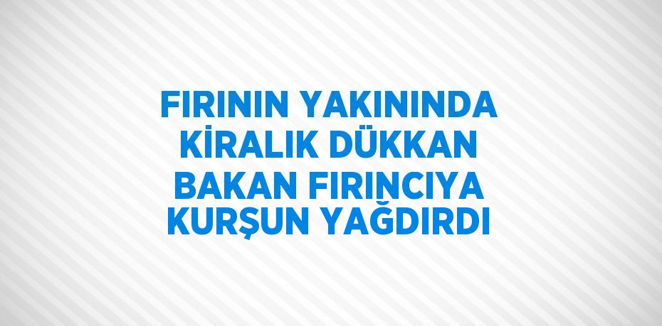 FIRININ YAKININDA KİRALIK DÜKKAN BAKAN FIRINCIYA KURŞUN YAĞDIRDI