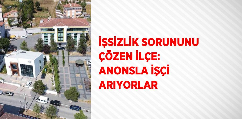 İŞSİZLİK SORUNUNU ÇÖZEN İLÇE: ANONSLA İŞÇİ ARIYORLAR
