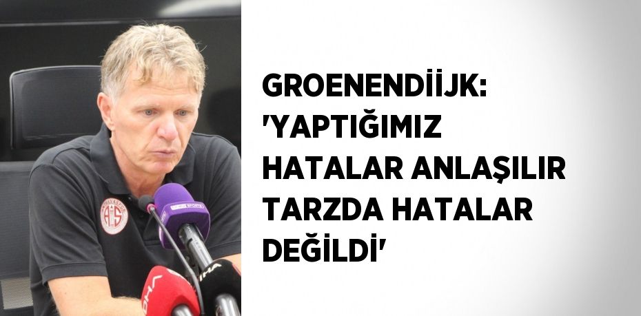 GROENENDİİJK: 'YAPTIĞIMIZ HATALAR ANLAŞILIR TARZDA HATALAR DEĞİLDİ'