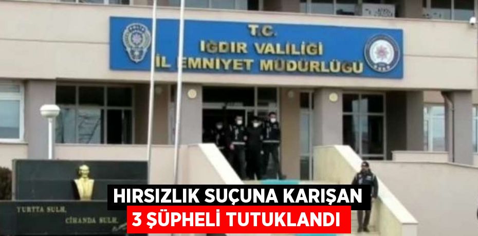 HIRSIZLIK SUÇUNA KARIŞAN 3 ŞÜPHELİ TUTUKLANDI