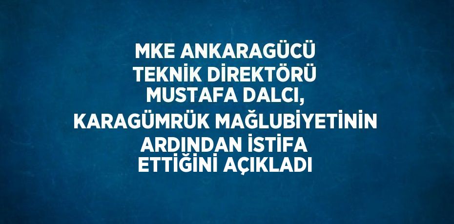 MKE ANKARAGÜCÜ TEKNİK DİREKTÖRÜ MUSTAFA DALCI, KARAGÜMRÜK MAĞLUBİYETİNİN ARDINDAN İSTİFA ETTİĞİNİ AÇIKLADI