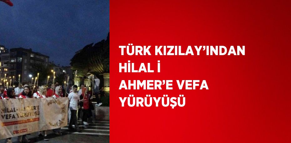 TÜRK KIZILAY’INDAN HİLAL İ AHMER’E VEFA YÜRÜYÜŞÜ