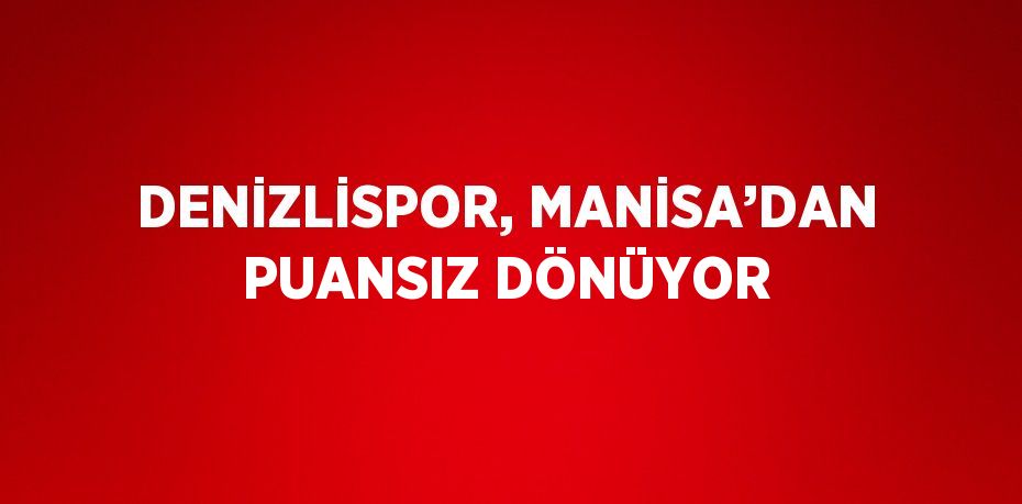 DENİZLİSPOR, MANİSA’DAN PUANSIZ DÖNÜYOR