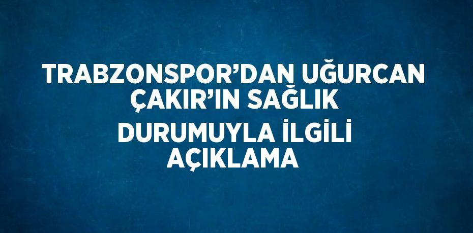 TRABZONSPOR’DAN UĞURCAN ÇAKIR’IN SAĞLIK DURUMUYLA İLGİLİ AÇIKLAMA