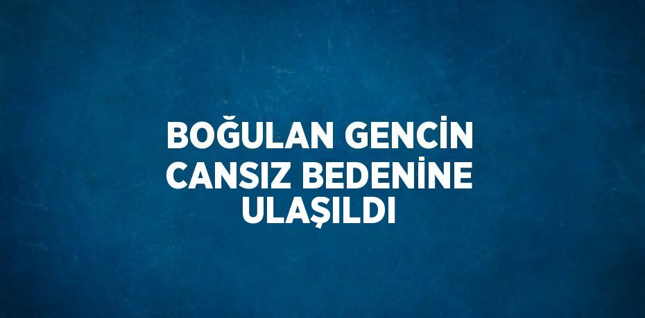 BOĞULAN GENCİN CANSIZ BEDENİNE ULAŞILDI