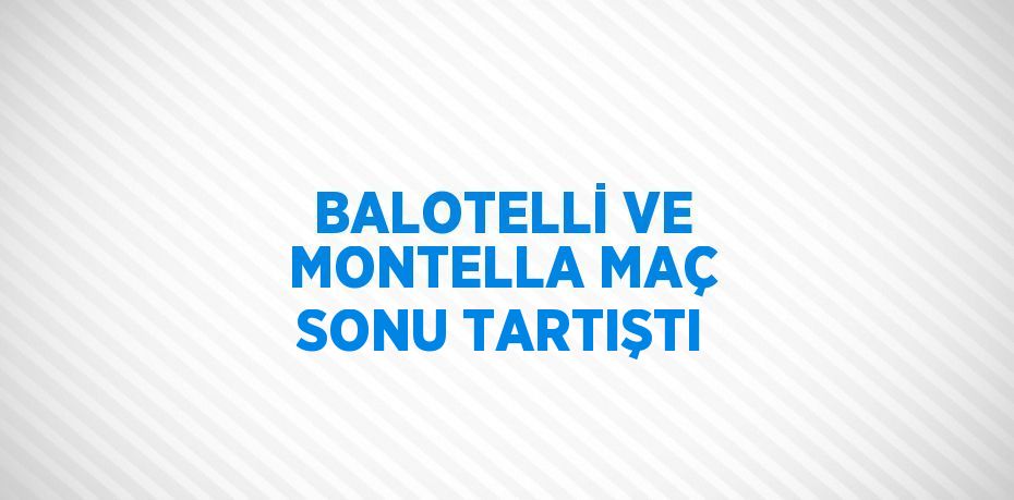 BALOTELLİ VE MONTELLA MAÇ SONU TARTIŞTI