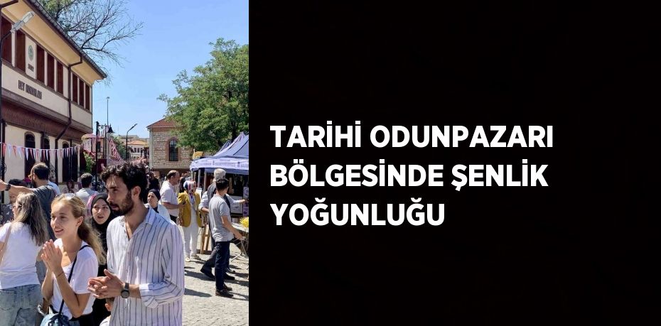 TARİHİ ODUNPAZARI BÖLGESİNDE ŞENLİK YOĞUNLUĞU