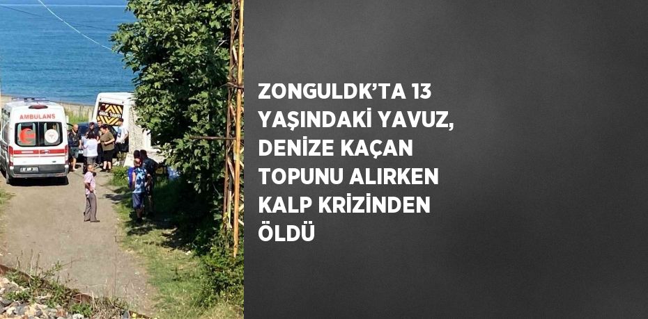 ZONGULDK’TA 13 YAŞINDAKİ YAVUZ, DENİZE KAÇAN TOPUNU ALIRKEN KALP KRİZİNDEN ÖLDÜ