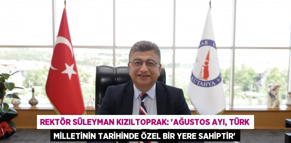 REKTÖR SÜLEYMAN KIZILTOPRAK: 'AĞUSTOS AYI, TÜRK MİLLETİNİN TARİHİNDE ÖZEL BİR YERE SAHİPTİR'