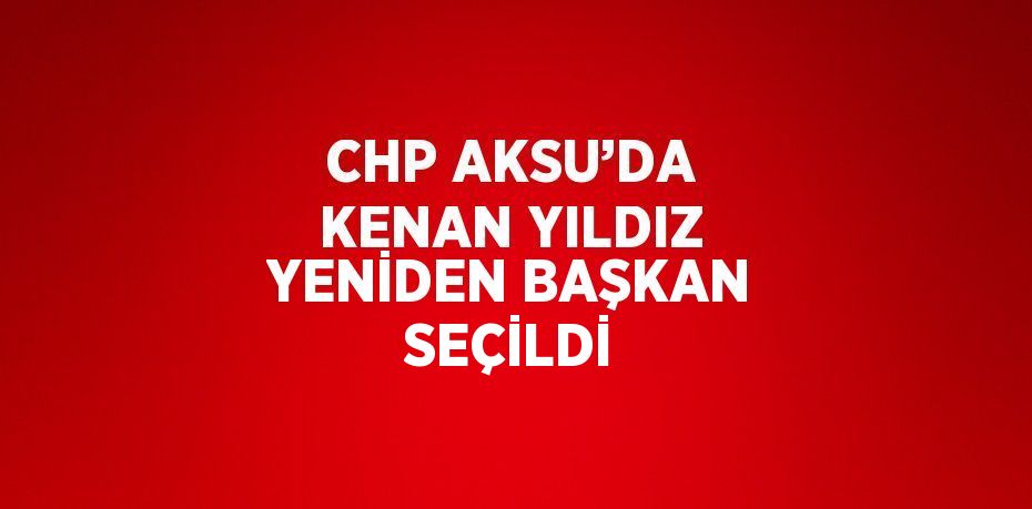 CHP AKSU’DA KENAN YILDIZ YENİDEN BAŞKAN SEÇİLDİ