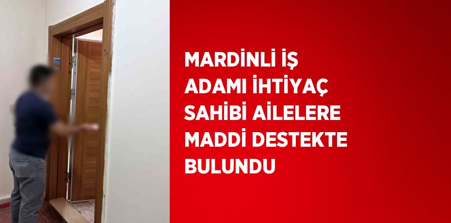 MARDİNLİ İŞ ADAMI İHTİYAÇ SAHİBİ AİLELERE MADDİ DESTEKTE BULUNDU