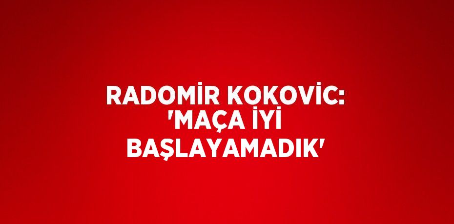 RADOMİR KOKOVİC: 'MAÇA İYİ BAŞLAYAMADIK'