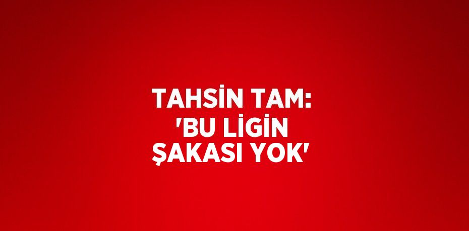 TAHSİN TAM: 'BU LİGİN ŞAKASI YOK'