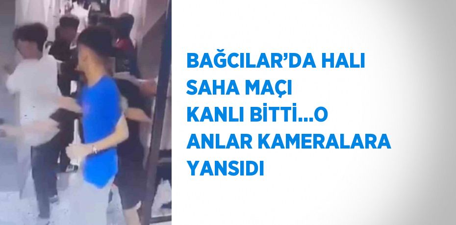 BAĞCILAR’DA HALI SAHA MAÇI KANLI BİTTİ...O ANLAR KAMERALARA YANSIDI