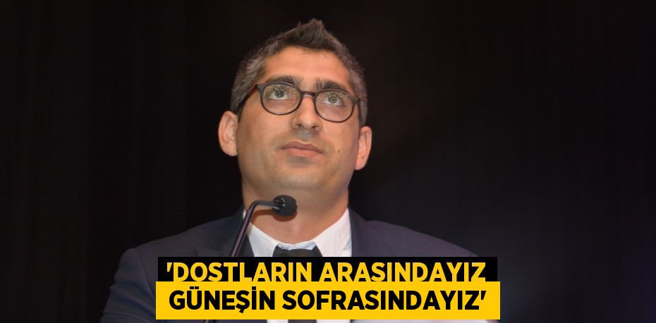 “DOSTLARIN ARASINDAYIZ  GÜNEŞİN SOFRASINDAYIZ”