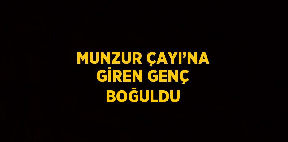 MUNZUR ÇAYI’NA GİREN GENÇ BOĞULDU