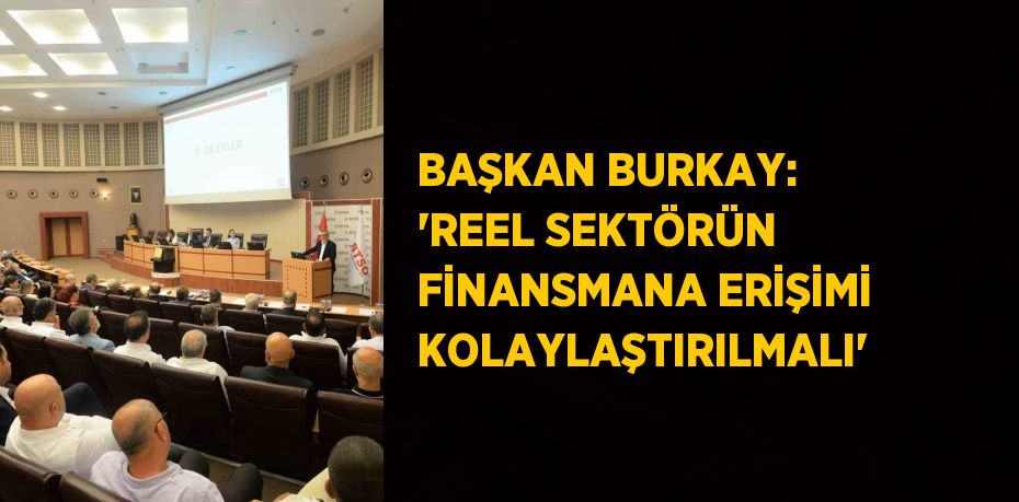 BAŞKAN BURKAY: 'REEL SEKTÖRÜN FİNANSMANA ERİŞİMİ KOLAYLAŞTIRILMALI'