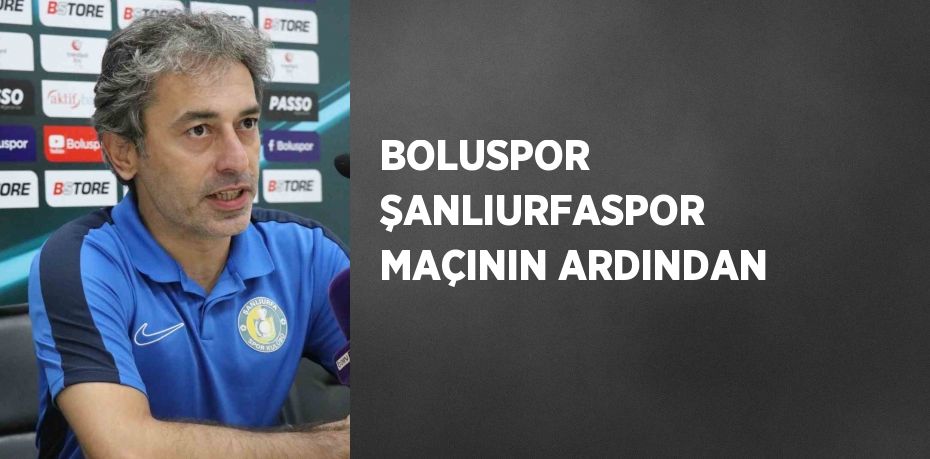 BOLUSPOR ŞANLIURFASPOR MAÇININ ARDINDAN