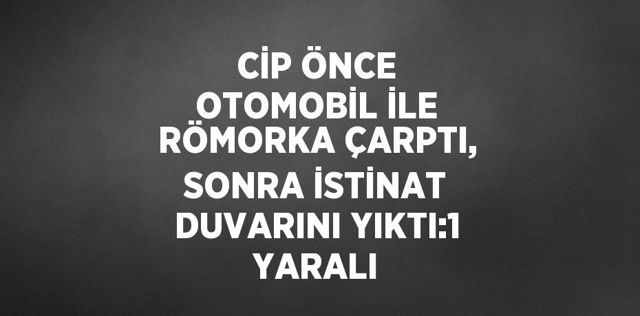 CİP ÖNCE OTOMOBİL İLE RÖMORKA ÇARPTI, SONRA İSTİNAT DUVARINI YIKTI:1 YARALI