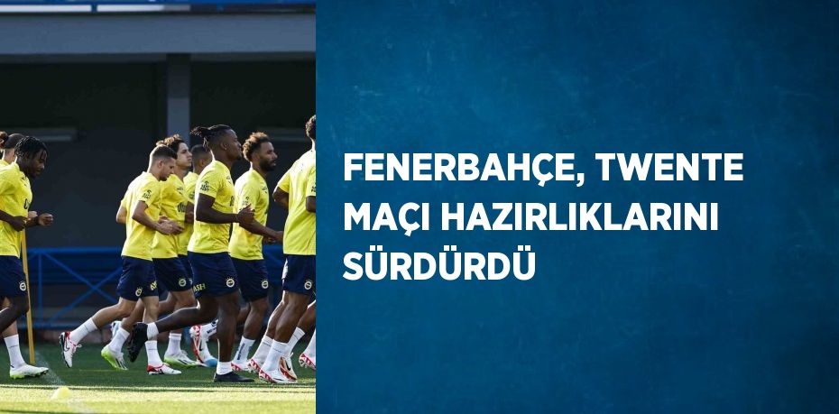 FENERBAHÇE, TWENTE MAÇI HAZIRLIKLARINI SÜRDÜRDÜ