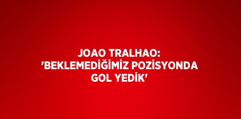 JOAO TRALHAO: 'BEKLEMEDİĞİMİZ POZİSYONDA GOL YEDİK'