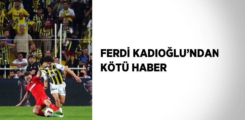 FERDİ KADIOĞLU’NDAN KÖTÜ HABER