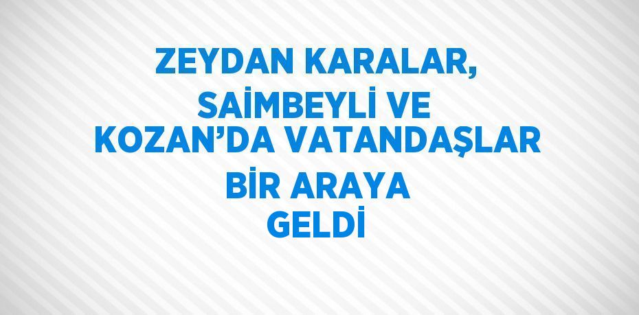 ZEYDAN KARALAR, SAİMBEYLİ VE KOZAN’DA VATANDAŞLAR BİR ARAYA GELDİ