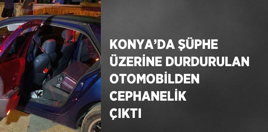 KONYA’DA ŞÜPHE ÜZERİNE DURDURULAN OTOMOBİLDEN CEPHANELİK ÇIKTI