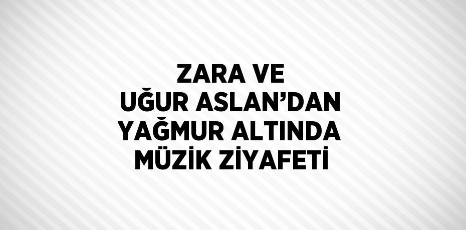 ZARA VE UĞUR ASLAN’DAN YAĞMUR ALTINDA MÜZİK ZİYAFETİ