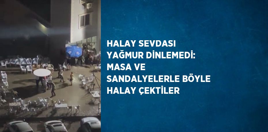 HALAY SEVDASI YAĞMUR DİNLEMEDİ: MASA VE SANDALYELERLE BÖYLE HALAY ÇEKTİLER