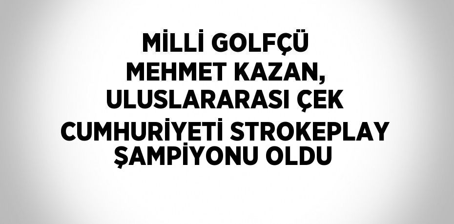 MİLLİ GOLFÇÜ MEHMET KAZAN, ULUSLARARASI ÇEK CUMHURİYETİ STROKEPLAY ŞAMPİYONU OLDU