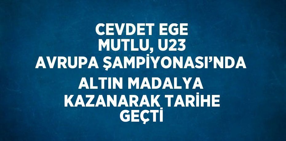 CEVDET EGE MUTLU, U23 AVRUPA ŞAMPİYONASI’NDA ALTIN MADALYA KAZANARAK TARİHE GEÇTİ