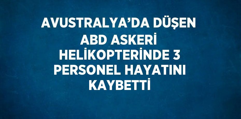 AVUSTRALYA’DA DÜŞEN ABD ASKERİ HELİKOPTERİNDE 3 PERSONEL HAYATINI KAYBETTİ