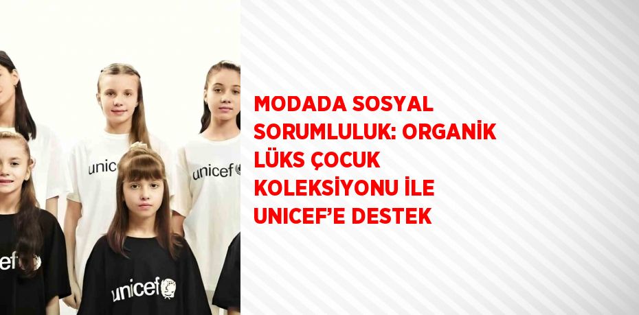 MODADA SOSYAL SORUMLULUK: ORGANİK LÜKS ÇOCUK KOLEKSİYONU İLE UNICEF’E DESTEK