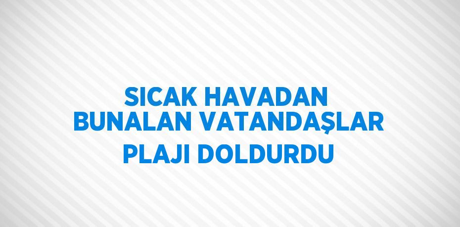 SICAK HAVADAN BUNALAN VATANDAŞLAR PLAJI DOLDURDU