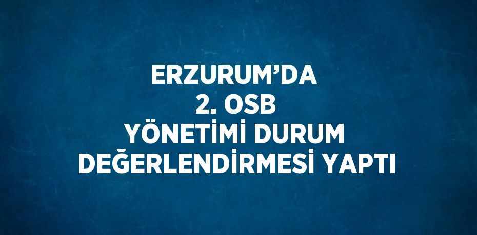 ERZURUM’DA  2. OSB YÖNETİMİ DURUM DEĞERLENDİRMESİ YAPTI